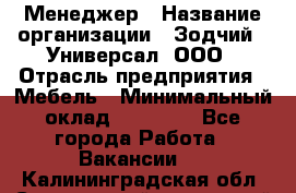 Менеджер › Название организации ­ Зодчий - Универсал, ООО › Отрасль предприятия ­ Мебель › Минимальный оклад ­ 15 000 - Все города Работа » Вакансии   . Калининградская обл.,Светловский городской округ 